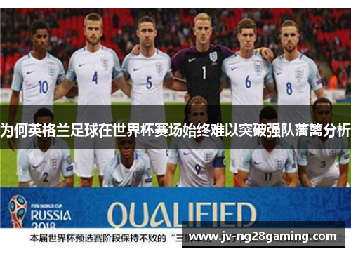 为何英格兰足球在世界杯赛场始终难以突破强队藩篱分析