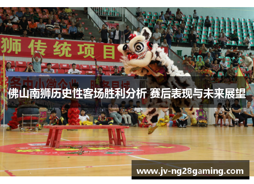 佛山南狮历史性客场胜利分析 赛后表现与未来展望 佛山南狮历史性客场胜利分析 赛后表现与未来展望