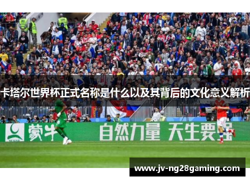 卡塔尔世界杯正式名称是什么以及其背后的文化意义解析