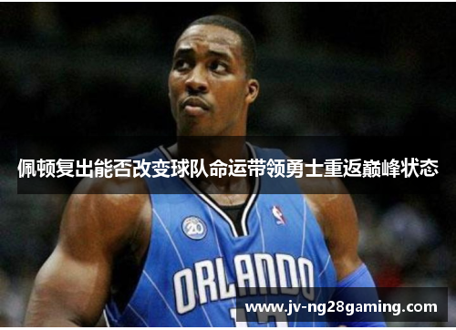 佩顿复出能否改变球队命运带领勇士重返巅峰状态 佩顿复出能否改变球队命运带领勇士重返巅峰状态