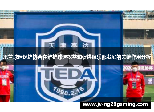 米兰球迷保护协会在维护球迷权益和促进俱乐部发展的关键作用分析 米兰球迷保护协会在维护球迷权益和促进俱乐部发展的关键作用分析