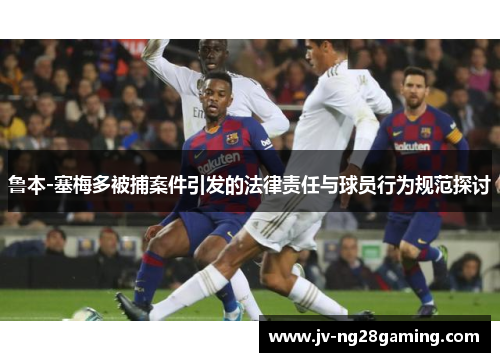 鲁本-塞梅多被捕案件引发的法律责任与球员行为规范探讨 鲁本-塞梅多被捕案件引发的法律责任与球员行为规范探讨