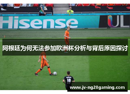 阿根廷为何无法参加欧洲杯分析与背后原因探讨