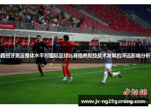 西班牙男足整体水平对国际足球比赛格局和技战术发展的深远影响分析