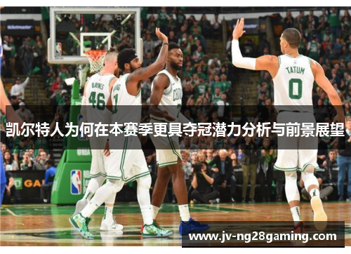 凯尔特人为何在本赛季更具夺冠潜力分析与前景展望 凯尔特人为何在本赛季更具夺冠潜力分析与前景展望