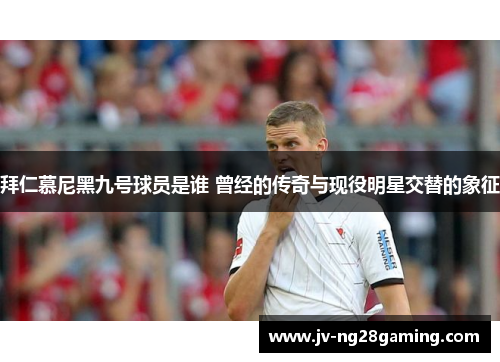 拜仁慕尼黑九号球员是谁 曾经的传奇与现役明星交替的象征