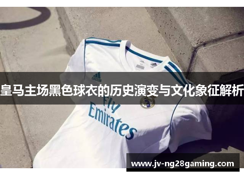 皇马主场黑色球衣的历史演变与文化象征解析