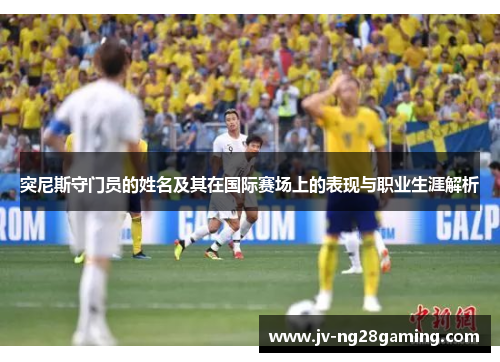 突尼斯守门员的姓名及其在国际赛场上的表现与职业生涯解析