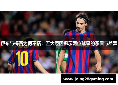 伊布与梅西为何不搭：五大原因揭示两位球星的矛盾与差异