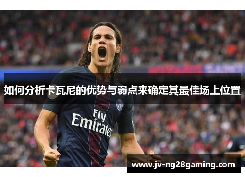 如何分析卡瓦尼的优势与弱点来确定其最佳场上位置