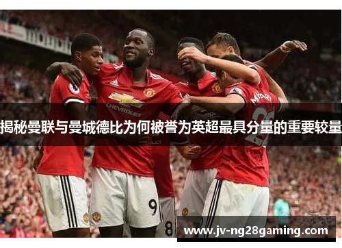 揭秘曼联与曼城德比为何被誉为英超最具分量的重要较量 揭秘曼联与曼城德比为何被誉为英超最具分量的重要较量