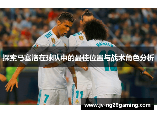 探索马塞洛在球队中的最佳位置与战术角色分析 探索马塞洛在球队中的最佳位置与战术角色分析
