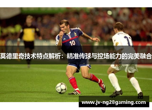 莫德里奇技术特点解析：精准传球与控场能力的完美融合