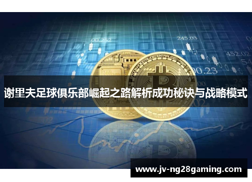 谢里夫足球俱乐部崛起之路解析成功秘诀与战略模式