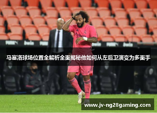 马塞洛球场位置全解析全面揭秘他如何从左后卫演变为多面手 马塞洛球场位置全解析全面揭秘他如何从左后卫演变为多面手