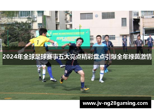 2024年全球足球赛事五大亮点精彩盘点引爆全年绿茵激情 2024年全球足球赛事五大亮点精彩盘点引爆全年绿茵激情