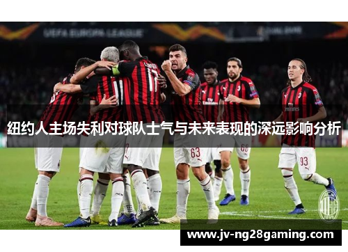 纽约人主场失利对球队士气与未来表现的深远影响分析