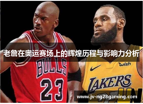 老詹在奥运赛场上的辉煌历程与影响力分析 老詹在奥运赛场上的辉煌历程与影响力分析
