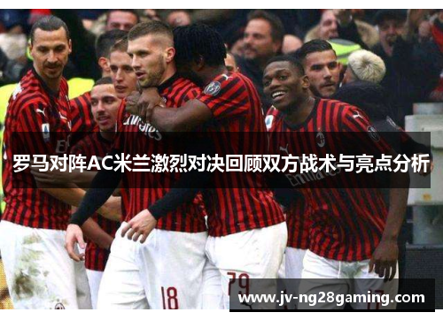 罗马对阵AC米兰激烈对决回顾双方战术与亮点分析