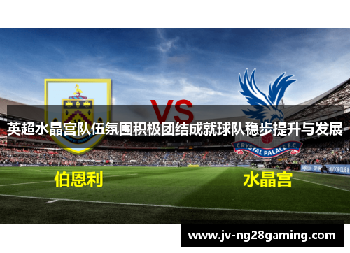 英超水晶宫队伍氛围积极团结成就球队稳步提升与发展 英超水晶宫队伍氛围积极团结成就球队稳步提升与发展