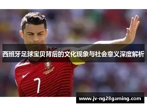 西班牙足球宝贝背后的文化现象与社会意义深度解析 西班牙足球宝贝背后的文化现象与社会意义深度解析