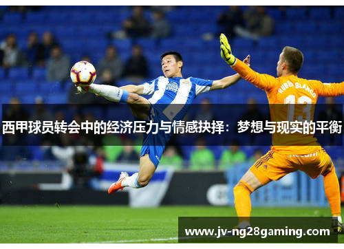 西甲球员转会中的经济压力与情感抉择:梦想与现实的平衡 西甲球员转会中的经济压力与情感抉择:梦想与现实的平衡