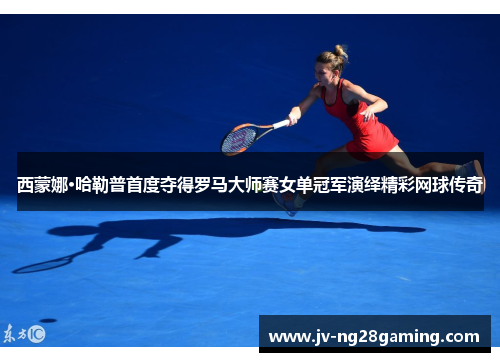 西蒙娜·哈勒普首度夺得罗马大师赛女单冠军演绎精彩网球传奇 西蒙娜·哈勒普首度夺得罗马大师赛女单冠军演绎精彩网球传奇