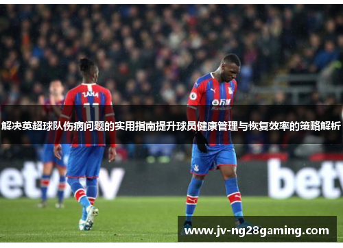 解决英超球队伤病问题的实用指南提升球员健康管理与恢复效率的策略解析 解决英超球队伤病问题的实用指南提升球员健康管理与恢复效率的策略解析