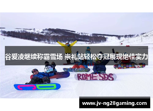 谷爱凌继续称霸雪场 崇礼站轻松夺冠展现绝佳实力