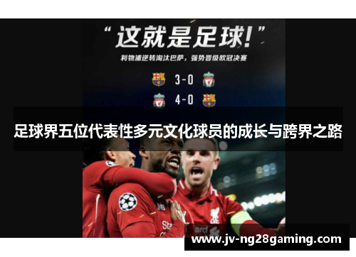 足球界五位代表性多元文化球员的成长与跨界之路 足球界五位代表性多元文化球员的成长与跨界之路