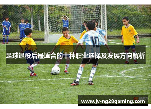 足球退役后最适合的十种职业选择及发展方向解析