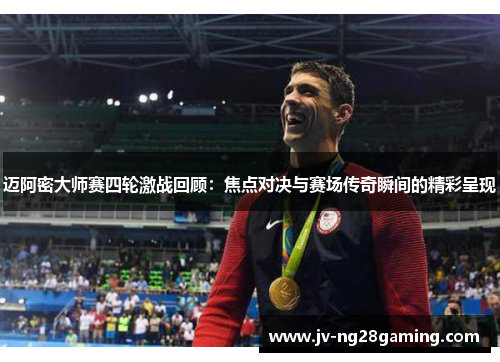 迈阿密大师赛四轮激战回顾：焦点对决与赛场传奇瞬间的精彩呈现