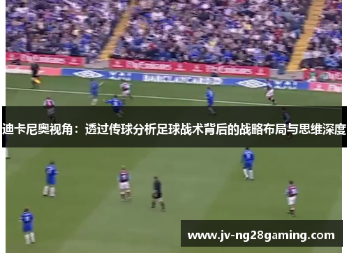 迪卡尼奥视角：透过传球分析足球战术背后的战略布局与思维深度