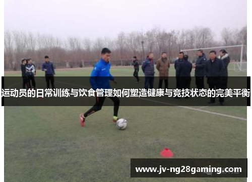 运动员的日常训练与饮食管理如何塑造健康与竞技状态的完美平衡 运动员的日常训练与饮食管理如何塑造健康与竞技状态的完美平衡