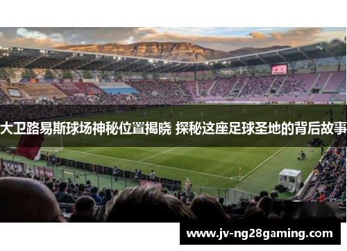 大卫路易斯球场神秘位置揭晓 探秘这座足球圣地的背后故事 大卫路易斯球场神秘位置揭晓 探秘这座足球圣地的背后故事