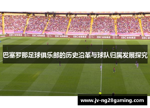 巴塞罗那足球俱乐部的历史沿革与球队归属发展探究