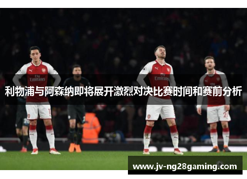 利物浦与阿森纳即将展开激烈对决比赛时间和赛前分析 利物浦与阿森纳即将展开激烈对决比赛时间和赛前分析