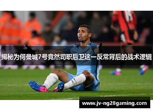 揭秘为何曼城7号竟然司职后卫这一反常背后的战术逻辑 揭秘为何曼城7号竟然司职后卫这一反常背后的战术逻辑