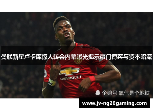 曼联新星卢卡库惊人转会内幕曝光揭示豪门博弈与资本暗流 曼联新星卢卡库惊人转会内幕曝光揭示豪门博弈与资本暗流