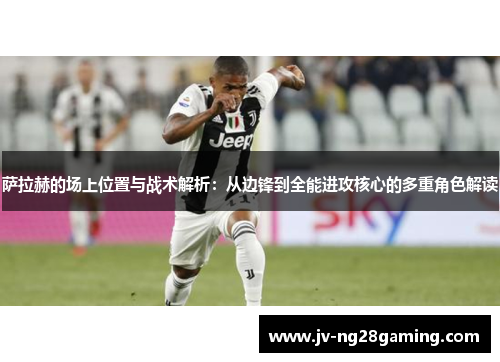 萨拉赫的场上位置与战术解析：从边锋到全能进攻核心的多重角色解读