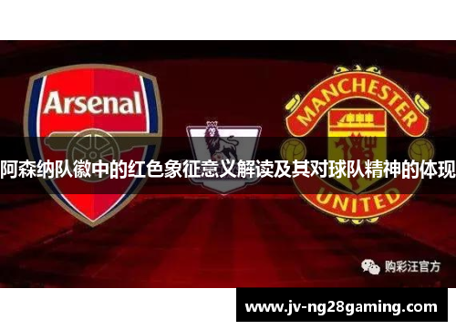 阿森纳队徽中的红色象征意义解读及其对球队精神的体现 阿森纳队徽中的红色象征意义解读及其对球队精神的体现