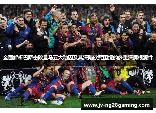 全面解析巴萨击败皇马五大动因及其深陷欧冠困境的多重深层根源性