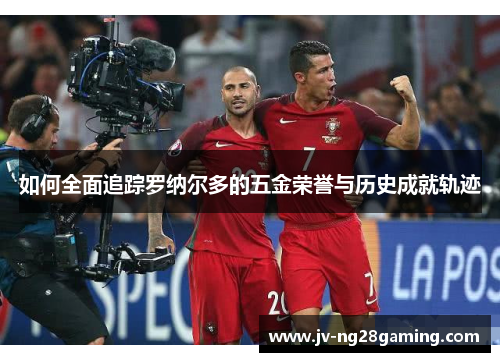 如何全面追踪罗纳尔多的五金荣誉与历史成就轨迹 如何全面追踪罗纳尔多的五金荣誉与历史成就轨迹