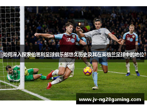 如何深入探索伯恩利足球俱乐部悠久历史及其在英格兰足球中的地位 如何深入探索伯恩利足球俱乐部悠久历史及其在英格兰足球中的地位