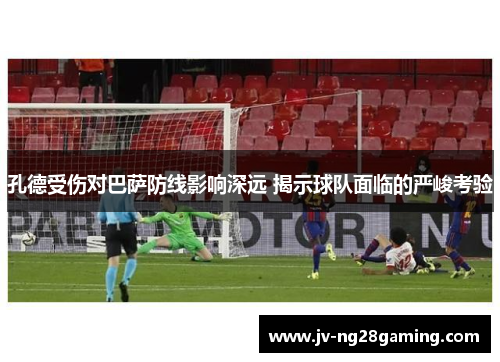 孔德受伤对巴萨防线影响深远 揭示球队面临的严峻考验