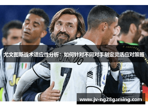 尤文图斯战术适应性分析：如何针对不同对手制定灵活应对策略