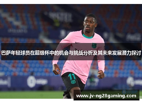 巴萨年轻球员在超级杯中的机会与挑战分析及其未来发展潜力探讨