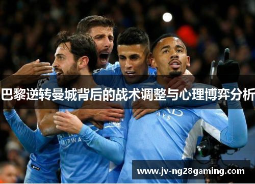 巴黎逆转曼城背后的战术调整与心理博弈分析