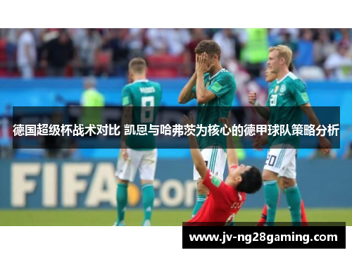 德国超级杯战术对比 凯恩与哈弗茨为核心的德甲球队策略分析 德国超级杯战术对比 凯恩与哈弗茨为核心的德甲球队策略分析