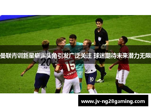 曼联青训新星崭露头角引发广泛关注 球迷期待未来潜力无限 曼联青训新星崭露头角引发广泛关注 球迷期待未来潜力无限